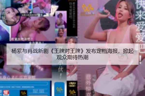 杨紫与肖战新剧《王牌对王牌》发布定档海报，掀起观众期待热潮
